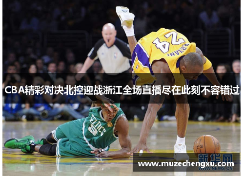 CBA精彩对决北控迎战浙江全场直播尽在此刻不容错过