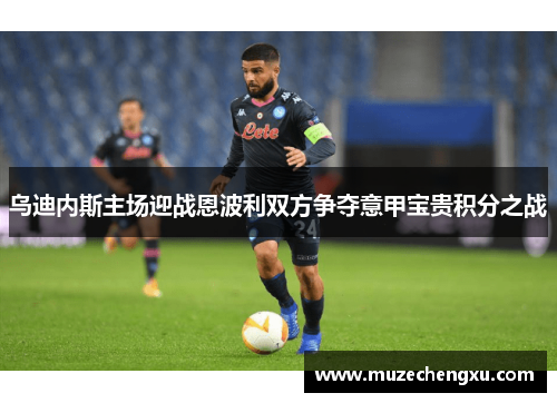 乌迪内斯主场迎战恩波利双方争夺意甲宝贵积分之战