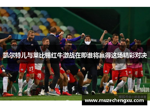 凯尔特儿与莱比锡红牛激战在即谁将赢得这场精彩对决