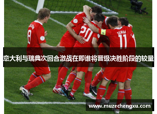 意大利与瑞典次回合激战在即谁将晋级决胜阶段的较量