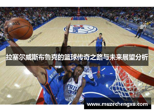 拉塞尔威斯布鲁克的篮球传奇之路与未来展望分析