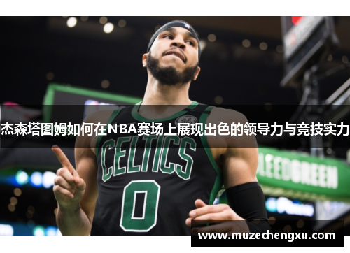 杰森塔图姆如何在NBA赛场上展现出色的领导力与竞技实力