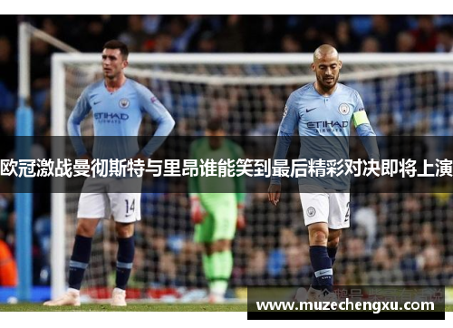 欧冠激战曼彻斯特与里昂谁能笑到最后精彩对决即将上演